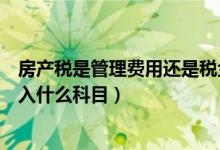 房产税是管理费用还是税金及附加（房产税和土地使用税计入什么科目）