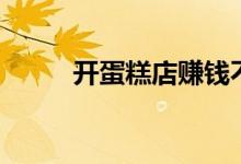 开蛋糕店赚钱不（开蛋糕店赚钱）