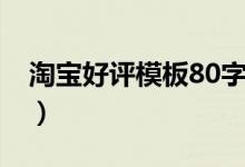 淘宝好评模板80字以内（淘宝好评模板80字）