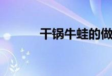 干锅牛蛙的做法（牛蛙的做法）