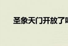 圣象天门开放了吗(圣象天门在哪里)