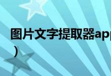 图片文字提取器app（图片文字提取软件推荐）