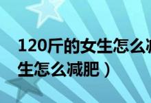120斤的女生怎么减肥150身高（120斤的女生怎么减肥）