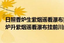 日照香炉生紫烟遥看瀑布挂前川的意思是什么意思（日照香炉升紫烟遥看瀑布挂前川的意思）