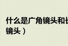 什么是广角镜头和长焦镜头（广角镜头和长焦镜头）