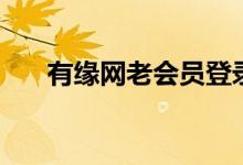 有缘网老会员登录(有缘网会员登录)