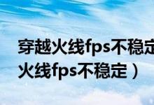 穿越火线fps不稳定是什么原因造成的（穿越火线fps不稳定）