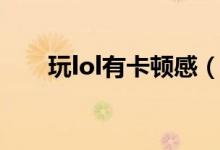 玩lol有卡顿感（玩lol卡顿怎么解决）