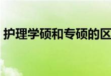 护理学硕和专硕的区别（学硕与专硕的区别）