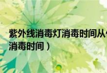 紫外线消毒灯消毒时间从什么时候开始计时（紫外线消毒灯消毒时间）