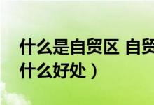 什么是自贸区 自贸区有什么好处（自贸区有什么好处）
