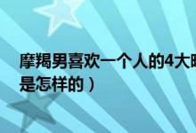 摩羯男喜欢一个人的4大暗示（摩羯男喜欢一个女生的表现是怎样的）