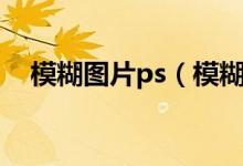 模糊图片ps（模糊的照片ps怎么弄清晰）