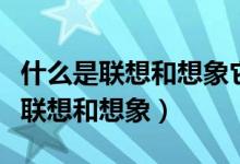 什么是联想和想象它们的区别和联系（什么是联想和想象）