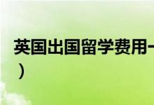英国出国留学费用一览表（英国出国留学费用）