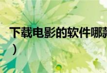 下载电影的软件哪款好（电影下载软件哪个好）