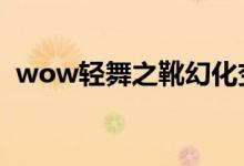 wow轻舞之靴幻化变了（轻舞之靴哪里掉）