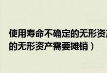 使用寿命不确定的无形资产不用进行摊销（使用寿命不确定的无形资产需要摊销）