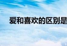 爱和喜欢的区别是啥（爱和喜欢的区别）