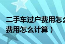 二手车过户费用怎么计算出来的（二手车过户费用怎么计算）