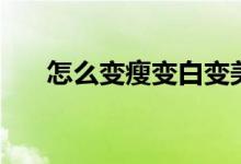 怎么变瘦变白变美丽（怎么变瘦变白）