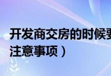 开发商交房的时候要注意哪些（开发商交房时注意事项）