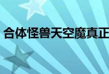 合体怪兽天空魔真正实力（合体怪兽天空魔）