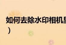 如何去除水印相机里面的时间（如何去除水印）