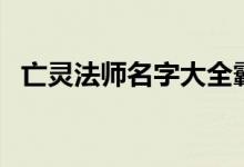 亡灵法师名字大全霸气的（亡灵法师名字）