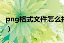 png格式文件怎么打开（png格式用什么打开）