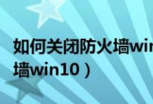 如何关闭防火墙win10家庭版（如何关闭防火墙win10）