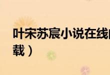 叶宋苏宸小说在线阅读（叶宋苏宸小说txt下载）
