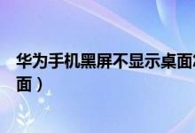 华为手机黑屏不显示桌面怎么回事（华为手机黑屏不显示桌面）