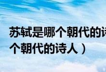 苏轼是哪个朝代的诗人为什么之一（苏轼是哪个朝代的诗人）