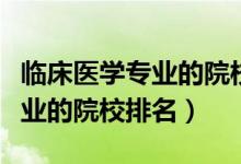 临床医学专业的院校排名一览表（临床医学专业的院校排名）