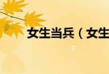 女生当兵（女生当兵的好处和坏处）