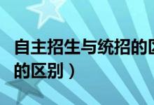 自主招生与统招的区别在哪（自主招生与统招的区别）