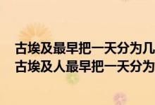 古埃及最早把一天分为几小时其中夜晚几小时白昼几小时（古埃及人最早把一天分为几小时）