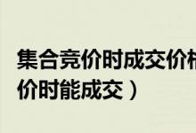 集合竞价时成交价格的确定原则包括（集合竞价时能成交）