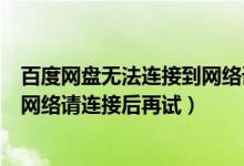 百度网盘无法连接到网络请稍后再试（百度网盘无法连接到网络请连接后再试）