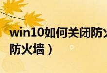 win10如何关闭防火墙拦截（win10如何关闭防火墙）