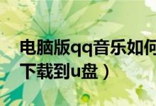 电脑版qq音乐如何下载到u盘（qq音乐如何下载到u盘）