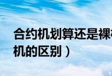 合约机划算还是裸机划算2020（合约机和裸机的区别）