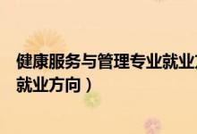 健康服务与管理专业就业方向及前景（健康服务与管理专业就业方向）