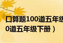 口算题100道五年级下册脱式计算（口算题100道五年级下册）