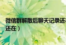 微信群解散后聊天记录还在怎么办（微信群解散后聊天记录还在）