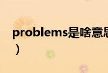 problems是啥意思（problems是什么意思）