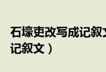 石壕吏改写成记叙文600题目（石壕吏改写成记叙文）