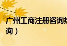 广州工商注册咨询热线电话（广州工商注册查询）