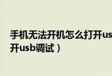 手机无法开机怎么打开usb调试开关（手机无法开机怎么打开usb调试）